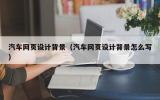绵阳汽车网页设计背景（汽车网页设计背景怎么写）