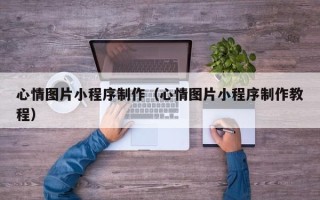 绵阳心情图片小程序制作（心情图片小程序制作教程）