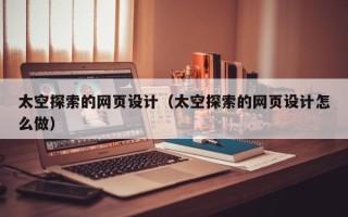 绵阳太空探索的网页设计（太空探索的网页设计怎么做）