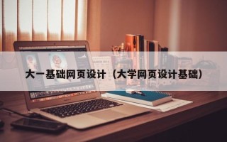 绵阳大一基础网页设计（大学网页设计基础）