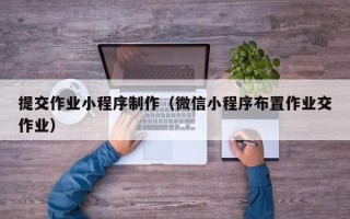 绵阳提交作业小程序制作（微信小程序布置作业交作业）