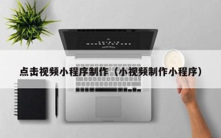绵阳点击视频小程序制作（小视频制作小程序）