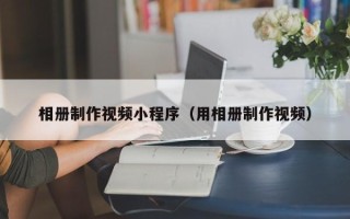 绵阳相册制作视频小程序（用相册制作视频）