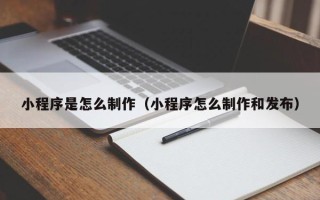 绵阳小程序是怎么制作（小程序怎么制作和发布）