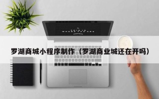 绵阳罗湖商城小程序制作（罗湖商业城还在开吗）