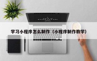 绵阳学习小程序怎么制作（小程序制作教学）