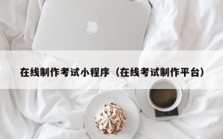 绵阳在线制作考试小程序（在线考试制作平台）